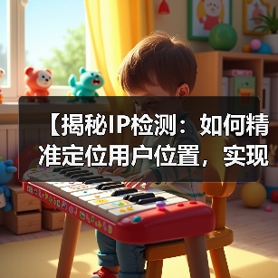 【揭秘IP检测：如何精准定位用户位置，实现内容个性化】 - 云笔网策