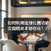 如何利用地理位置功能实现精准本地优化？2026年最新操盘秘籍 - 云笔网策
