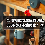 如何利用地理位置功能实现精准本地优化?2026年最新操盘秘籍(图2) 如何利用地理位置功能实现精准本地优化?2026年最新操盘秘籍(图2)