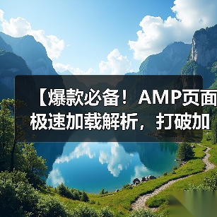 【爆款必备！AMP页面极速加载解析，打破加载瓶颈的秘密武器】 - 云笔网策