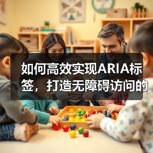 如何高效实现ARIA标签，打造无障碍访问的屏幕阅读器体验 - 云笔网策