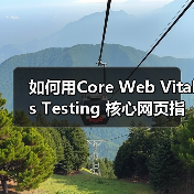 如何用Core Web Vitals Testing 核心网页指标测试打造极速网站(图3) 如何用Core Web Vitals Testing 核心网页指标测试打造极速网站(图3)