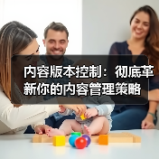内容版本控制：彻底革新你的内容管理策略 - 辰飞雨云笔网策