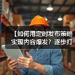 【如何用定时发布策略实现内容爆发？逐步打造高效内容日历】(图2)