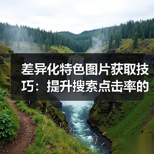 差异化特色图片获取技巧：提升搜索点击率的