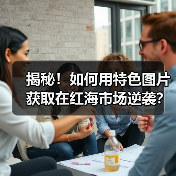揭秘！如何用特色图片获取在红海市场逆袭？