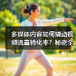 多媒体内容如何突破视频流量转化瓶颈？-辰飞雨云笔网策 - 辰飞雨云笔网策