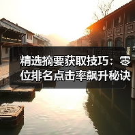 精选摘要获取技巧：零位排名点击率飙升秘诀