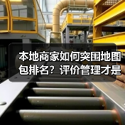 本地商家如何突围地图包排名？评价管理才是关键 - 辰飞雨云笔网策