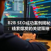 B2B SEO成功案例揭秘:线索爆发的关键策略(图3) B2B SEO成功案例揭秘:线索爆发的关键策略(图3)