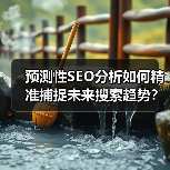 预测性SEO分析如何精准捕捉未来搜索趋势？揭秘流量先机攻略(图2)