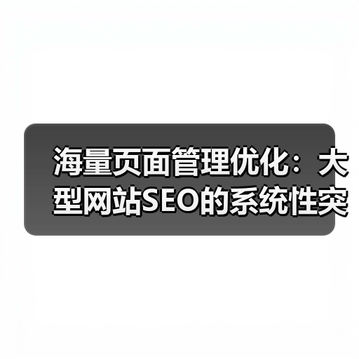 海量页面管理优化：大型网站SEO的系统性突围策略(图4)
