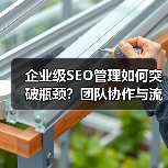 企业级SEO管理如何突破瓶颈?团队协作与流程优化全解析(图4) 企业级SEO管理如何突破瓶颈?团队协作与流程优化全解析(图4)