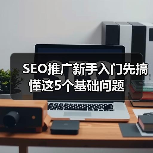 SEO推广新手入门先搞懂这5个基础问题 - 辰飞雨云笔网策