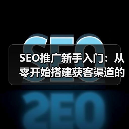 SEO推广新手入门：从零开始搭建获客渠道的实操步骤 - 辰飞雨云笔网策